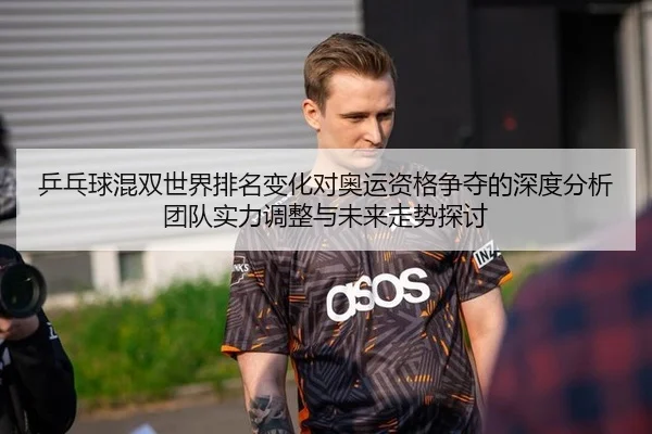乒乓球混双世界排名变化对奥运资格争夺的深度分析 团队实力调整与未来走势探讨